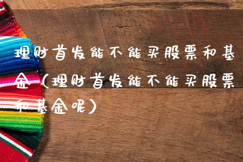 理财首发能不能买股票和基金（理财首发能不能买股票和基金呢）_https://www.qdlswl.com_基金_第1张