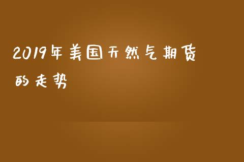2019年美国天然气期货的走势_https://www.qdlswl.com_股指_第1张