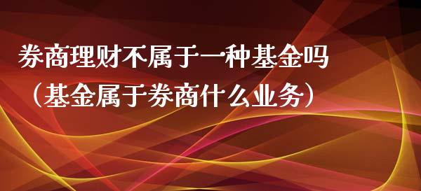 券商理财不属于一种基金吗（基金属于券商什么业务）_https://www.qdlswl.com_理财_第1张