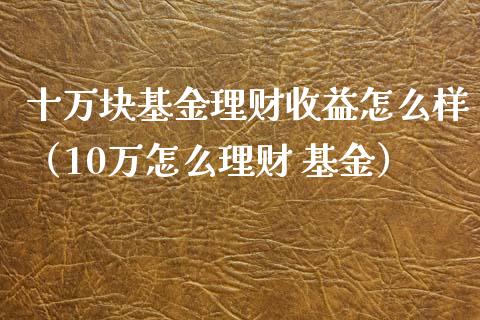 十万块基金理财收益怎么样（10万怎么理财 基金）_https://www.qdlswl.com_理财_第1张