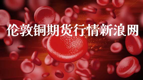 伦敦铜期货行情新浪网_https://www.qdlswl.com_直播_第1张