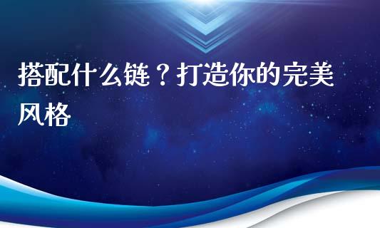 搭配什么链?打造你的完美风格_期货_第1张_青岛财经网 搭配什么链?打造你的完美风格_https://www.qdlswl.com_期货_第1张