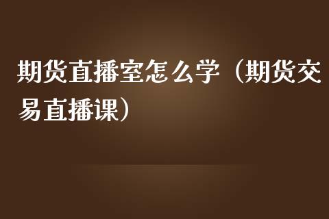 期货直播室怎么学（期货交易直播课）_https://www.qdlswl.com_直播_第1张