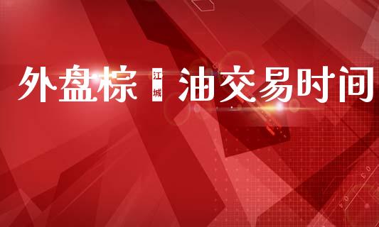 外盘棕榈油交易时间_https://www.qdlswl.com_期货_第1张