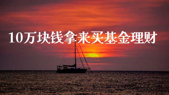 10万块钱拿来买基金理财_https://www.qdlswl.com_基金_第1张