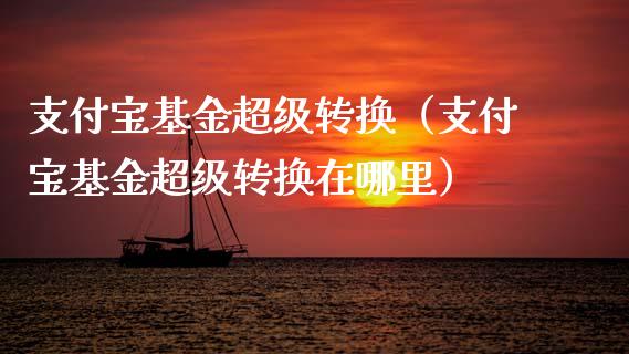 支付宝基金超级转换（支付宝基金超级转换在哪里）_https://www.qdlswl.com_基金_第1张