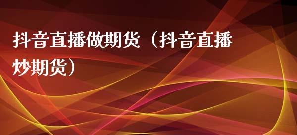 抖音直播做期货（抖音直播炒期货）_https://www.qdlswl.com_直播_第1张