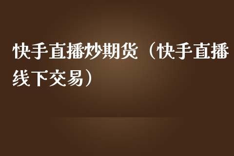 快手直播炒期货（快手直播线下交易）_https://www.qdlswl.com_直播_第1张
