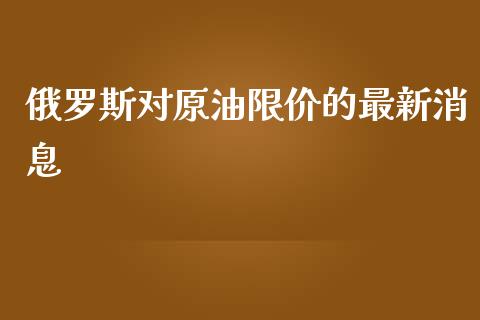 俄罗斯对原油限价的最新消息_https://www.qdlswl.com_直播_第1张