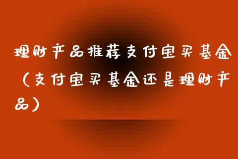 理财产品推荐支付宝买基金（支付宝买基金还是理财产品）_https://www.qdlswl.com_基金_第1张