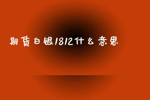 期货白银1812什么意思_https://www.qdlswl.com_直播_第1张
