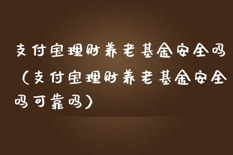 支付宝理财养老基金安全吗（支付宝理财养老基金安全吗可靠吗）_https://www.qdlswl.com_基金_第1张