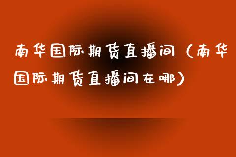 南华国际期货直播间（南华国际期货直播间在哪）_https://www.qdlswl.com_直播_第1张