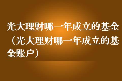 光大理财哪一年成立的基金（光大理财哪一年成立的基金账户）_https://www.qdlswl.com_基金_第1张