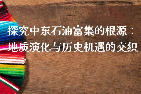 探究中东石油富集的根源：地质演化与历史机遇的交织_https://www.qdlswl.com_基金_第1张