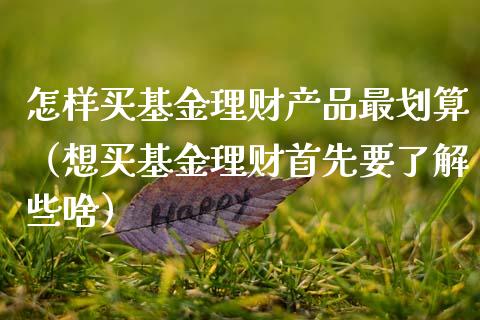 怎样买基金理财产品最划算（想买基金理财首先要了解些啥）_https://www.qdlswl.com_基金_第1张