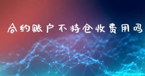 合约账户不持仓收费用吗_https://www.qdlswl.com_直播_第1张