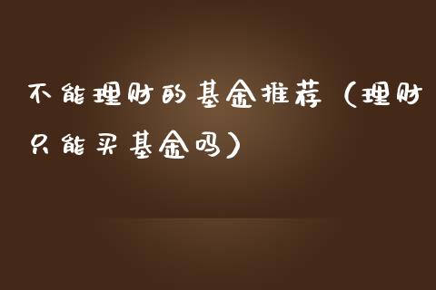不能理财的基金推荐（理财只能买基金吗）_https://www.qdlswl.com_基金_第1张