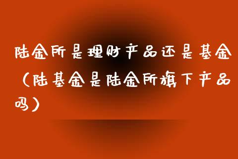 陆金所是理财产品还是基金（陆基金是陆金所旗下产品吗）_https://www.qdlswl.com_基金_第1张