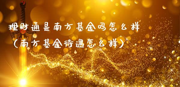 理财通是南方基金吗怎么样（南方基金待遇怎么样）_https://www.qdlswl.com_基金_第1张