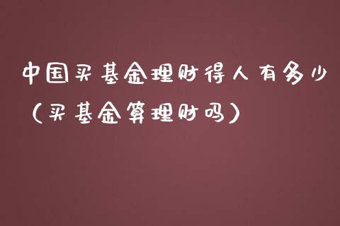 中国买基金理财得人有多少（买基金算理财吗）_https://www.qdlswl.com_理财_第1张