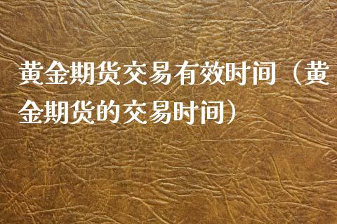 黄金期货交易有效时间（黄金期货的交易时间）_https://www.qdlswl.com_股指_第1张