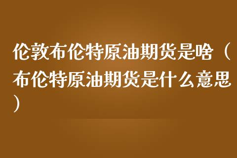 伦敦布伦特原油期货是啥（布伦特原油期货是什么意思）_https://www.qdlswl.com_期货_第1张