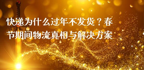 快递为什么过年不发货？春节期间物流真相与解决方案_https://www.qdlswl.com_外盘_第1张