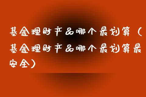 基金理财产品哪个最划算（基金理财产品哪个最划算最安全）_https://www.qdlswl.com_基金_第1张