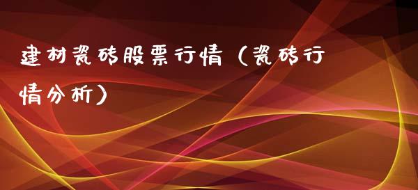 建材瓷砖股票行情（瓷砖行情分析）_https://www.qdlswl.com_股票_第1张