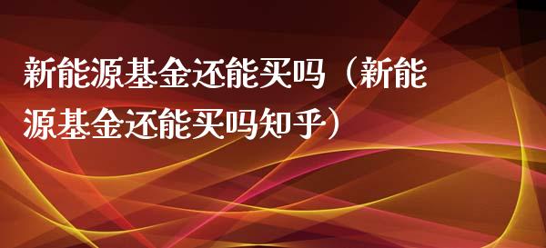 新能源基金还能买吗（新能源基金还能买吗知乎）_https://www.qdlswl.com_基金_第1张
