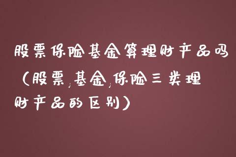 股票保险基金算理财产品吗（股票,基金,保险三类理财产品的区别）_https://www.qdlswl.com_基金_第1张
