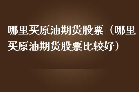 哪里买原油期货股票（哪里买原油期货股票比较好）_https://www.qdlswl.com_期货_第1张