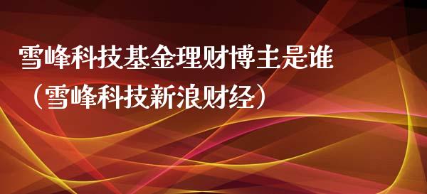 雪峰科技基金理财博主是谁（雪峰科技新浪财经）_https://www.qdlswl.com_基金_第1张