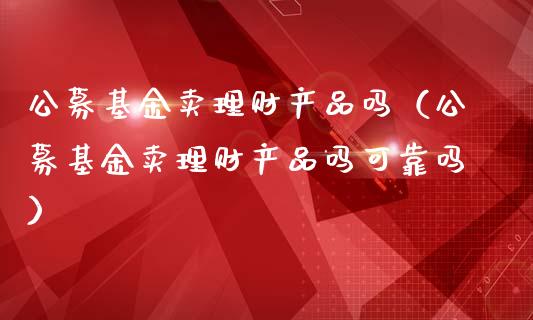 公募基金卖理财产品吗（公募基金卖理财产品吗可靠吗）_https://www.qdlswl.com_基金_第1张
