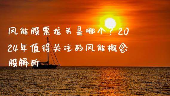 风能股票龙头是哪个？2024年值得关注的风能概念股解析_https://www.qdlswl.com_理财_第1张