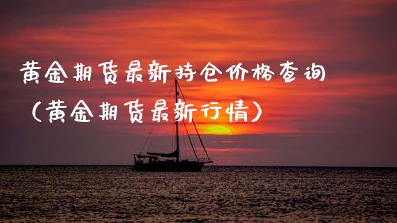 黄金期货最新持仓价格查询（黄金期货最新行情）_https://www.qdlswl.com_期货_第1张