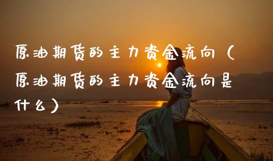 原油期货的主力资金流向（原油期货的主力资金流向是什么）_https://www.qdlswl.com_股指_第1张