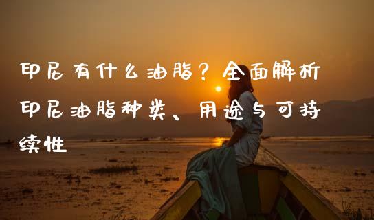 印尼有什么油脂？全面解析印尼油脂种类、用途与可持续性_https://www.qdlswl.com_股指_第1张