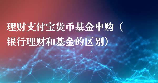 理财支付宝货币基金申购（银行理财和基金的区别）_https://www.qdlswl.com_基金_第1张