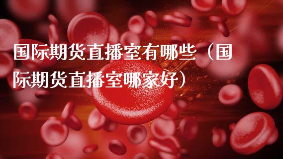 国际期货直播室有哪些（国际期货直播室哪家好）_https://www.qdlswl.com_直播_第1张