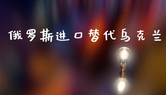 俄罗斯进口替代乌克兰_https://www.qdlswl.com_直播_第1张