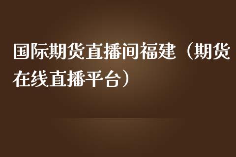 国际期货直播间福建（期货在线直播平台）_https://www.qdlswl.com_直播_第1张