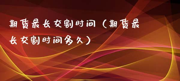 期货最长交割时间（期货最长交割时间多久）_https://www.qdlswl.com_期货_第1张