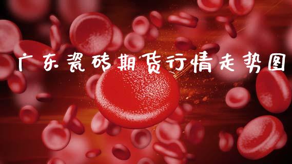 广东瓷砖期货行情走势图_https://www.qdlswl.com_期货_第1张