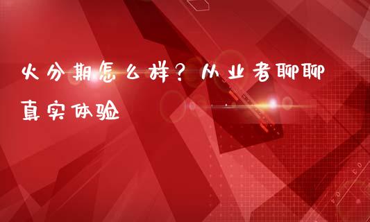 火分期怎么样？从业者聊聊真实体验_https://www.qdlswl.com_期货_第1张