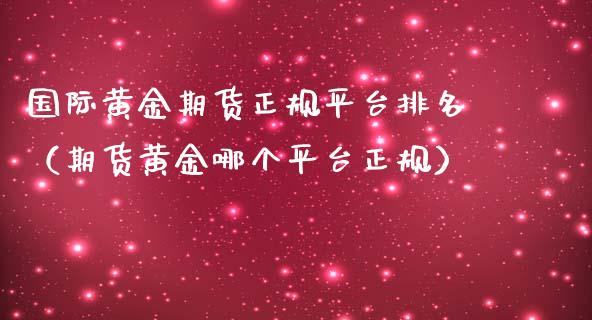 国际黄金期货正规平台排名（期货黄金哪个平台正规）_https://www.qdlswl.com_股指_第1张