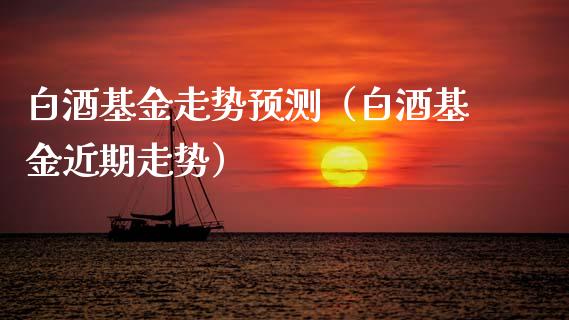 白酒基金走势预测（白酒基金近期走势）_https://www.qdlswl.com_基金_第1张