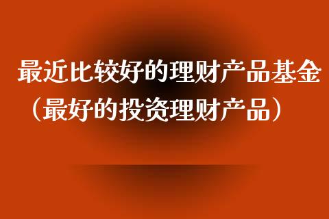最近比较好的理财产品基金（最好的投资理财产品）_https://www.qdlswl.com_基金_第1张