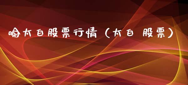 喻太白股票行情（太白 股票）_https://www.qdlswl.com_外盘_第1张